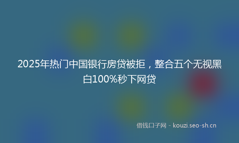 2025年热门中国银行房贷被拒，整合五个无视黑白100%秒下网贷