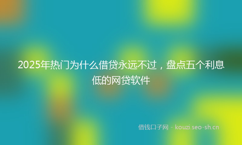 2025年热门为什么借贷永远不过，盘点五个利息低的网贷软件