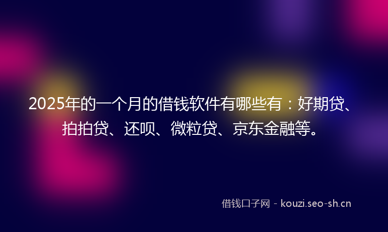 2025年的一个月的借钱软件有哪些有：好期贷、拍拍贷、还呗、微粒贷、京东金融等。