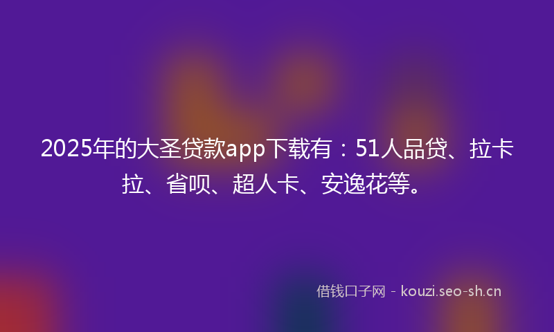 2025年的大圣贷款app下载有：51人品贷、拉卡拉、省呗、超人卡、安逸花等。