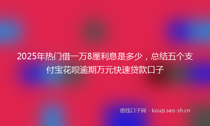 2025年热门借一万8厘利息是多少，总结五个支付宝花呗逾期万元快速贷款口子