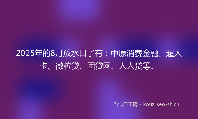 2025年的8月放水口子有：中原消费金融、超人卡、微粒贷、团贷网、人人贷等。