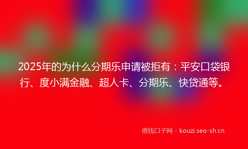 2025年的为什么分期乐申请被拒有：平安口袋银行、度小满金融、超人卡、分期乐、快贷通等。