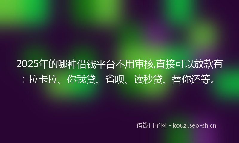 2025年的哪种借钱平台不用审核,直接可以放款有：拉卡拉、你我贷、省呗、读秒贷、替你还等。