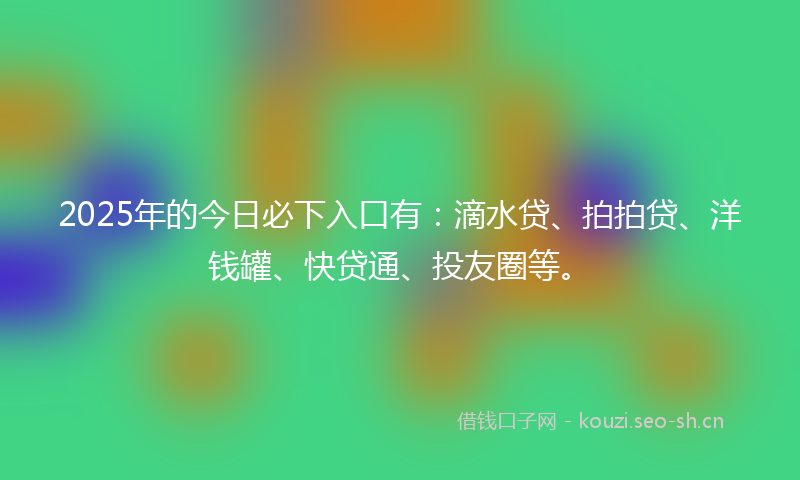 2025年的今日必下入口有：滴水贷、拍拍贷、洋钱罐、快贷通、投友圈等。