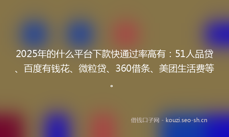 2025年的什么平台下款快通过率高有：51人品贷、百度有钱花、微粒贷、360借条、美团生活费等。