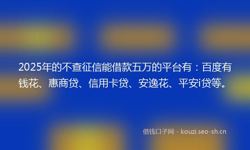2025年的不查征信能借款五万的平台有：百度有钱花、惠商贷、信用卡贷、安逸花、平安i贷等。