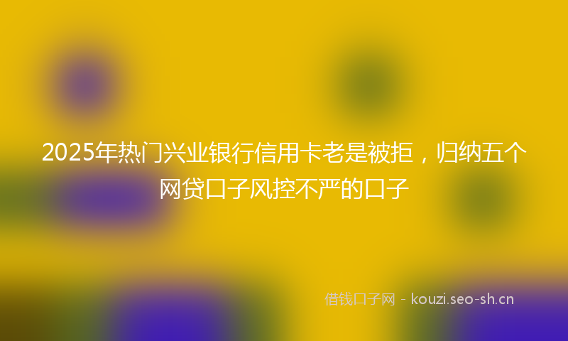 2025年热门兴业银行信用卡老是被拒，归纳五个网贷口子风控不严的口子