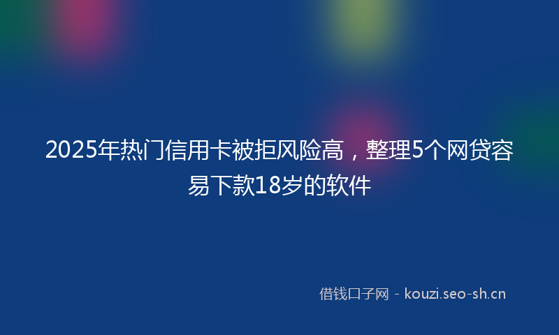 2025年热门信用卡被拒风险高，整理5个网贷容易下款18岁的软件