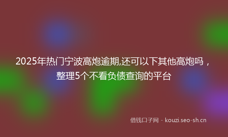 2025年热门宁波高炮逾期,还可以下其他高炮吗，整理5个不看负债查询的平台