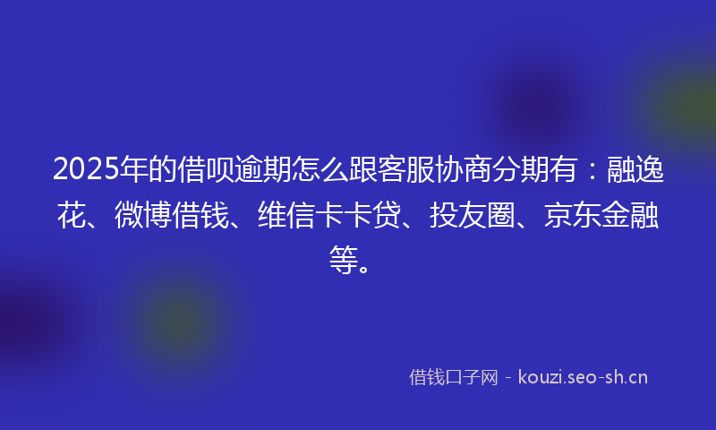 2025年的借呗逾期怎么跟客服协商分期有：融逸花、微博借钱、维信卡卡贷、投友圈、京东金融等。