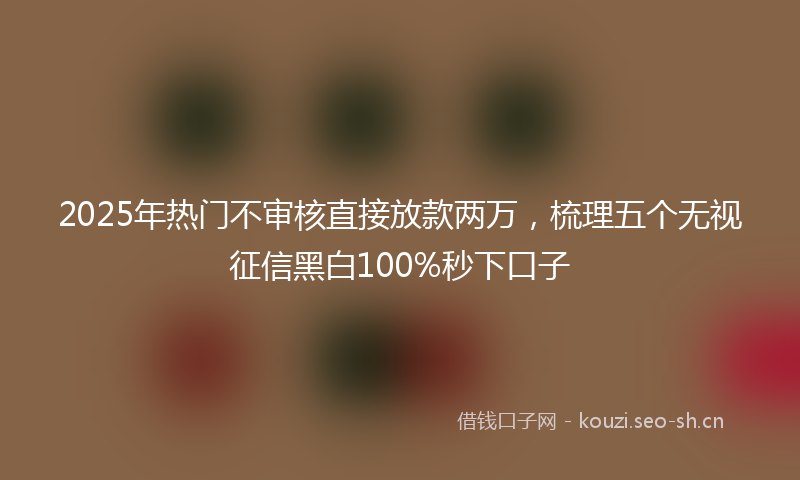2025年热门不审核直接放款两万，梳理五个无视征信黑白100%秒下口子