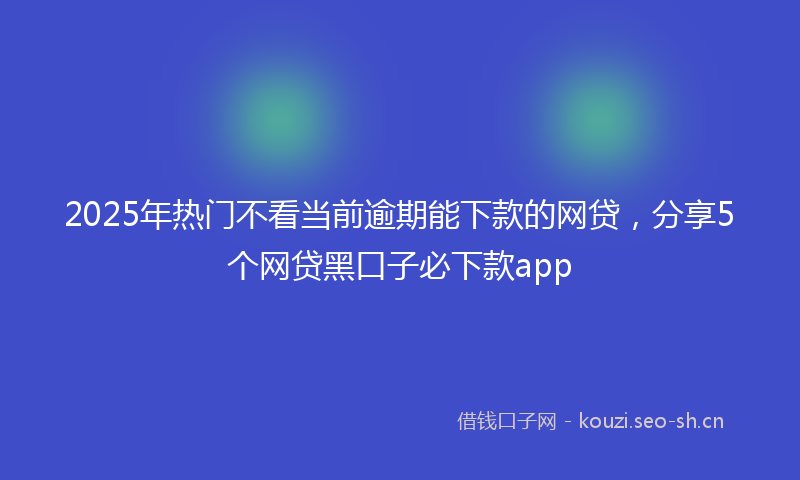 2025年热门不看当前逾期能下款的网贷，分享5个网贷黑口子必下款app