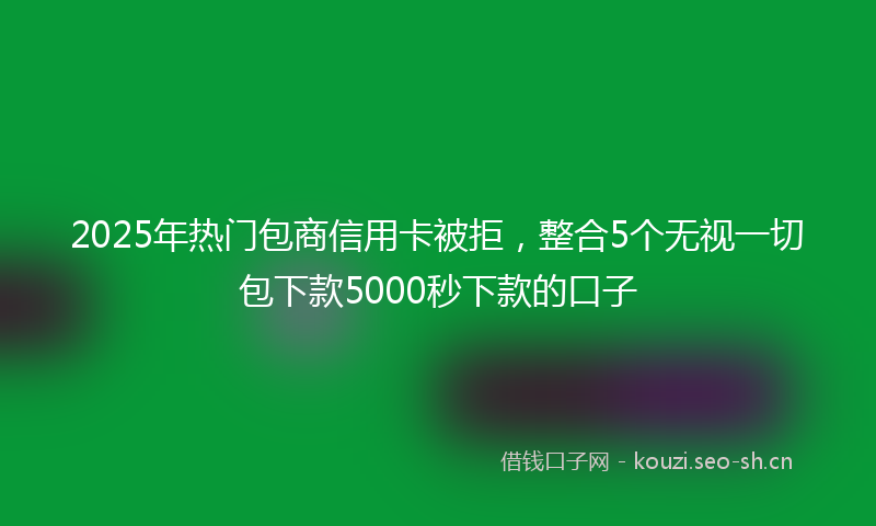 2025年热门包商信用卡被拒，整合5个无视一切包下款5000秒下款的口子