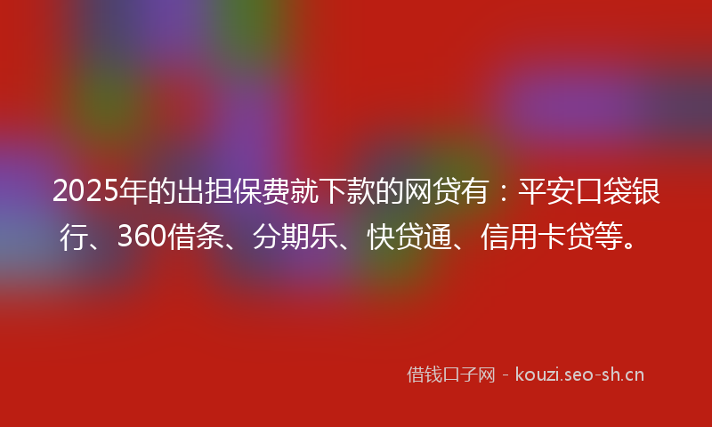 2025年的出担保费就下款的网贷有：平安口袋银行、360借条、分期乐、快贷通、信用卡贷等。