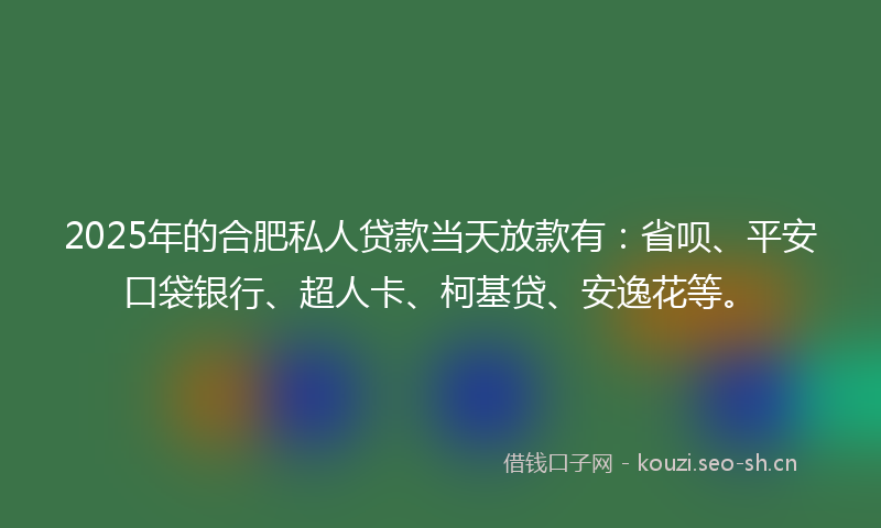 2025年的合肥私人贷款当天放款有：省呗、平安口袋银行、超人卡、柯基贷、安逸花等。