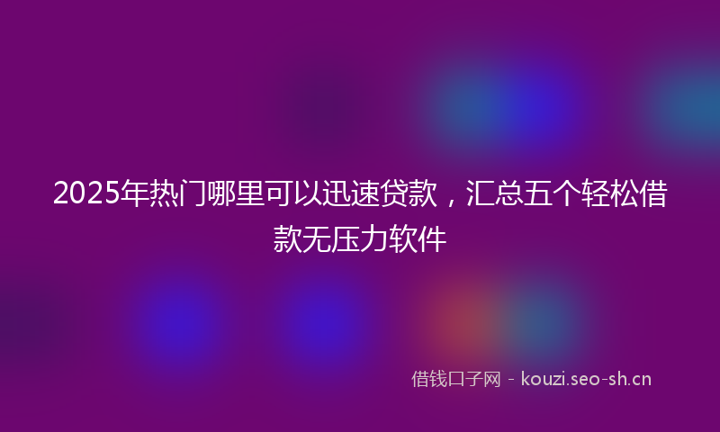 2025年热门哪里可以迅速贷款，汇总五个轻松借款无压力软件