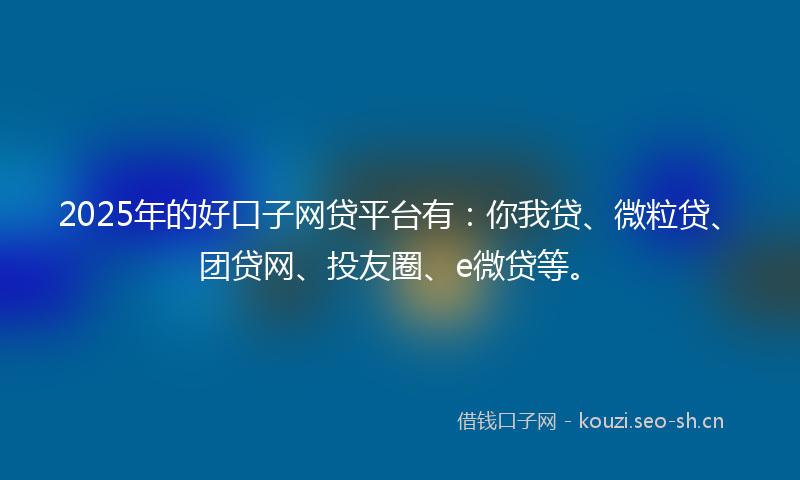 2025年的好口子网贷平台有：你我贷、微粒贷、团贷网、投友圈、e微贷等。