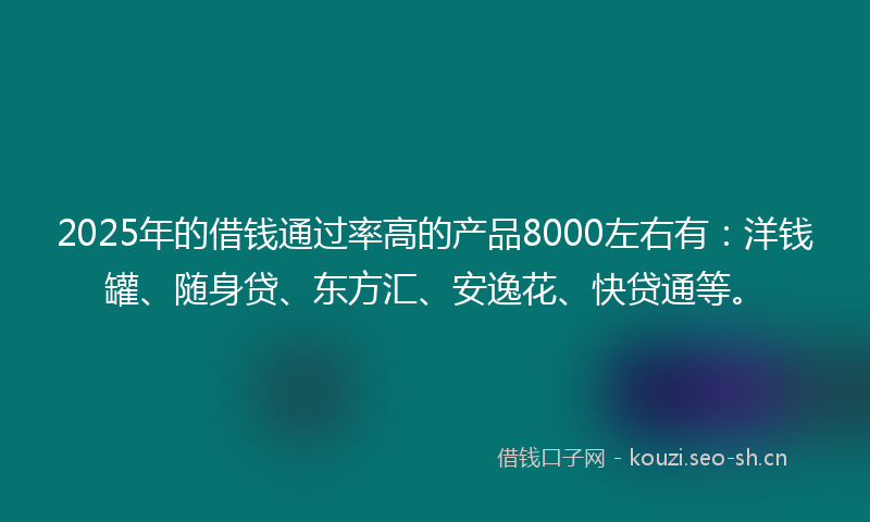 2025年的借钱通过率高的产品8000左右有：洋钱罐、随身贷、东方汇、安逸花、快贷通等。