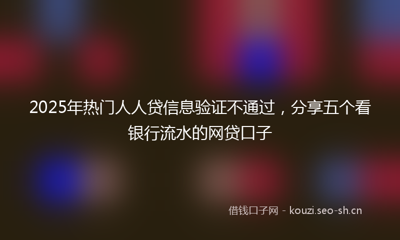 2025年热门人人贷信息验证不通过，分享五个看银行流水的网贷口子