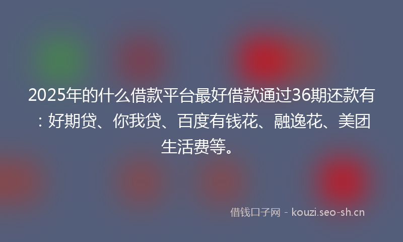 2025年的什么借款平台最好借款通过36期还款有：好期贷、你我贷、百度有钱花、融逸花、美团生活费等。