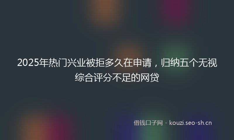 2025年热门兴业被拒多久在申请,归纳五个无视综合评分不足的网贷