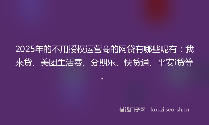 2025年的不用授权运营商的网贷有哪些呢有：我来贷、美团生活费、分期乐、快贷通、平安i贷等。