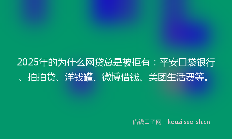 2025年的为什么网贷总是被拒有：平安口袋银行、拍拍贷、洋钱罐、微博借钱、美团生活费等。