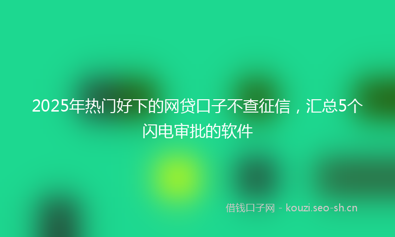 2025年热门好下的网贷口子不查征信,汇总5个闪电审批的软件