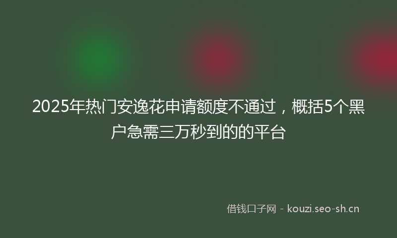 2025年热门安逸花申请额度不通过,概括5个黑户急需三万秒到的的平台