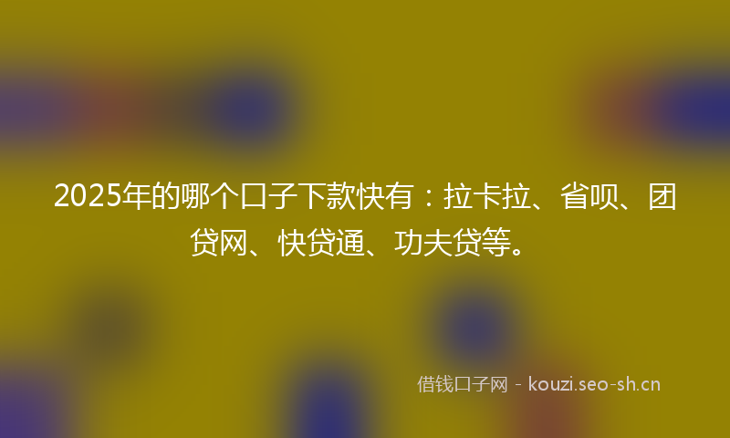 2025年的哪个口子下款快有:拉卡拉、省呗、团贷网、快贷通、功夫贷等。