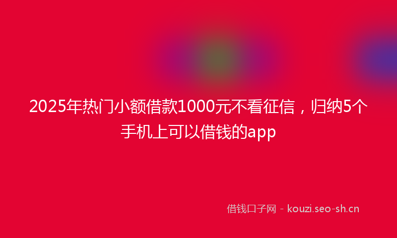 2025年热门小额借款1000元不看征信，归纳5个手机上可以借钱的app