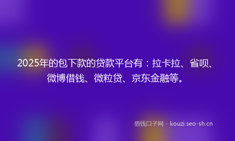 2025年的包下款的贷款平台有：拉卡拉、省呗、微博借钱、微粒贷、京东金融等。