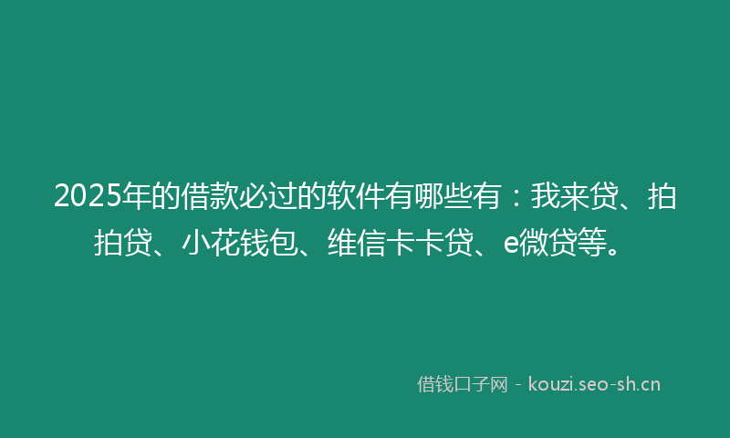 2025年的借款必过的软件有哪些有：我来贷、拍拍贷、小花钱包、维信卡卡贷、e微贷等。