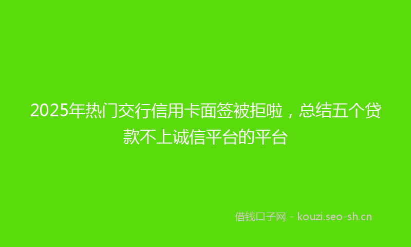 2025年热门交行信用卡面签被拒啦，总结五个贷款不上诚信平台的平台