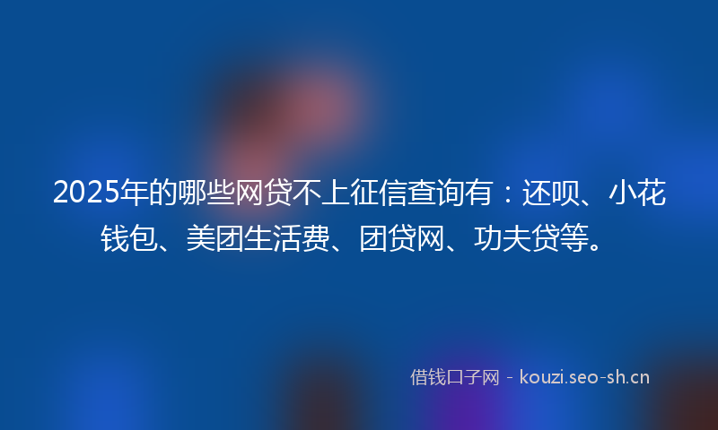 2025年的哪些网贷不上征信查询有：还呗、小花钱包、美团生活费、团贷网、功夫贷等。