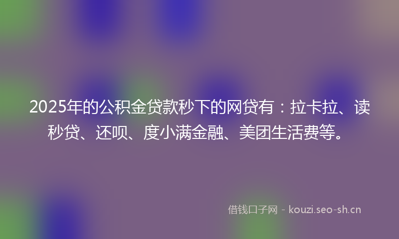 2025年的公积金贷款秒下的网贷有：拉卡拉、读秒贷、还呗、度小满金融、美团生活费等。