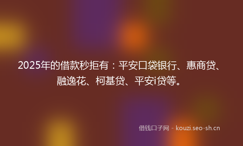2025年的借款秒拒有：平安口袋银行、惠商贷、融逸花、柯基贷、平安i贷等。