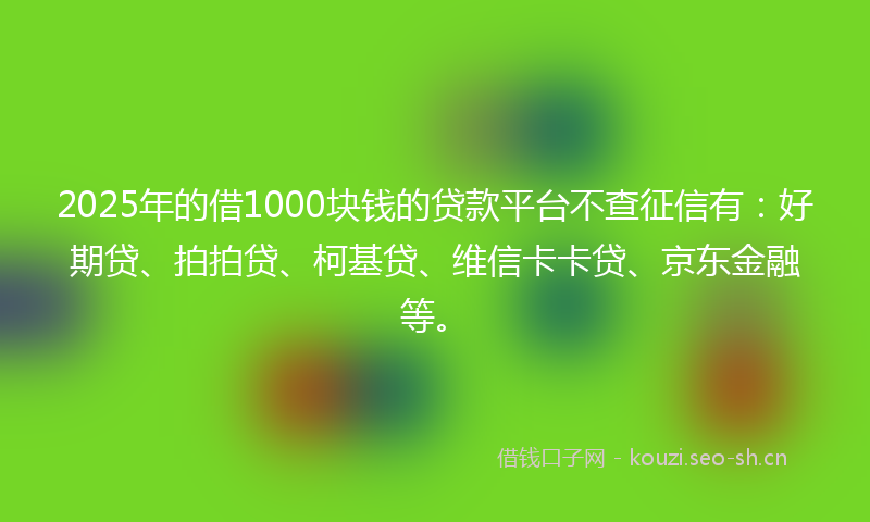 2025年的借1000块钱的贷款平台不查征信有：好期贷、拍拍贷、柯基贷、维信卡卡贷、京东金融等。