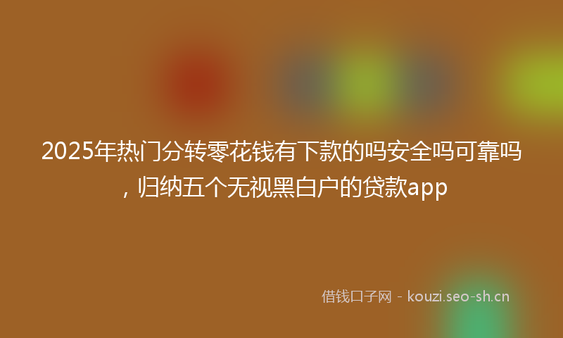 2025年热门分转零花钱有下款的吗安全吗可靠吗，归纳五个无视黑白户的贷款app
