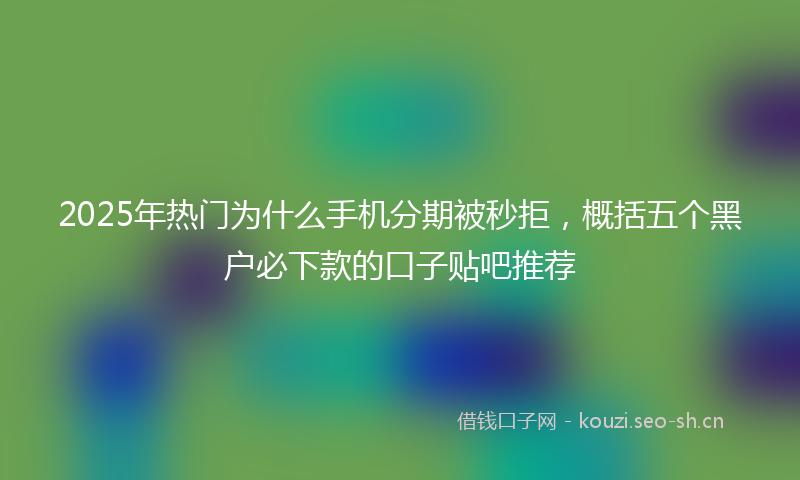 2025年热门为什么手机分期被秒拒，概括五个黑户必下款的口子贴吧推荐