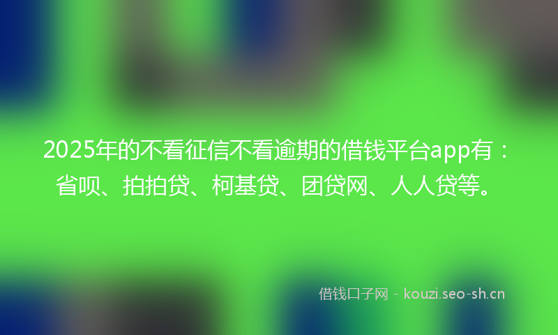 2025年的不看征信不看逾期的借钱平台app有：省呗、拍拍贷、柯基贷、团贷网、人人贷等。