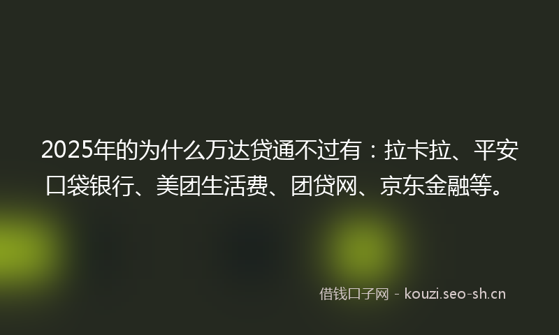 2025年的为什么万达贷通不过有：拉卡拉、平安口袋银行、美团生活费、团贷网、京东金融等。