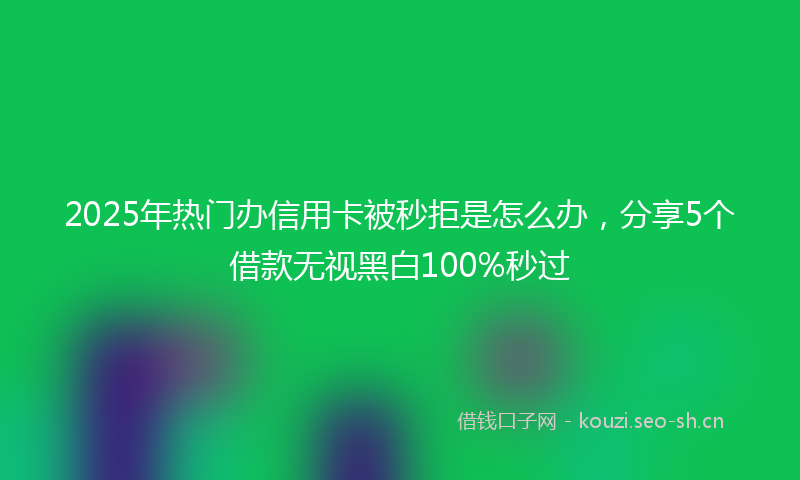 2025年热门办信用卡被秒拒是怎么办，分享5个借款无视黑白100%秒过