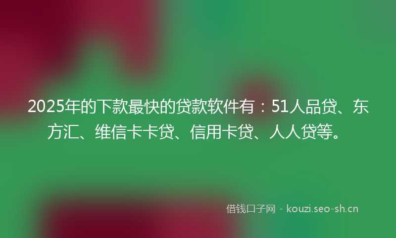 2025年的下款最快的贷款软件有：51人品贷、东方汇、维信卡卡贷、信用卡贷、人人贷等。