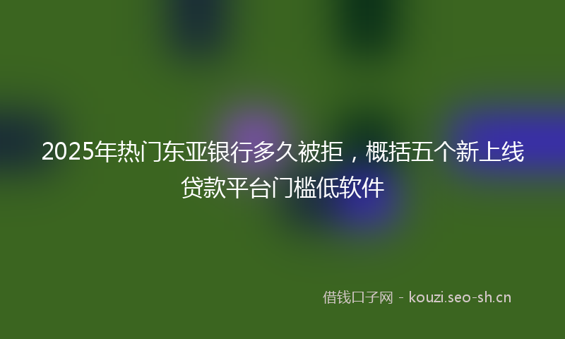 2025年热门东亚银行多久被拒，概括五个新上线贷款平台门槛低软件