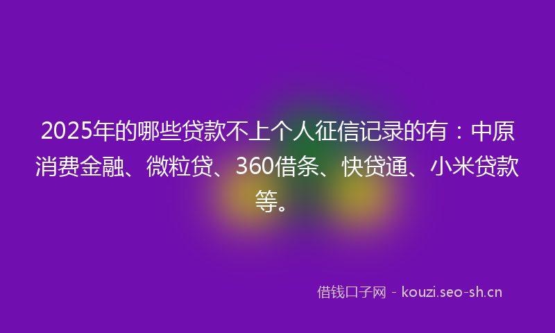 2025年的哪些贷款不上个人征信记录的有：中原消费金融、微粒贷、360借条、快贷通、小米贷款等。