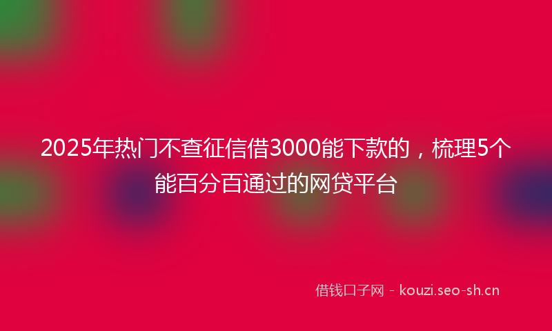 2025年热门不查征信借3000能下款的，梳理5个能百分百通过的网贷平台