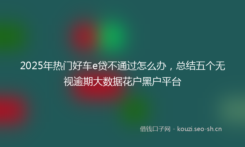 2025年热门好车e贷不通过怎么办，总结五个无视逾期大数据花户黑户平台