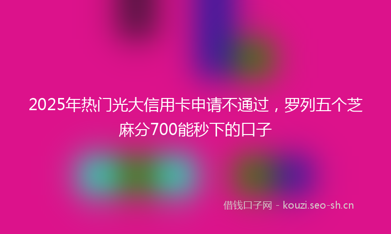 2025年热门光大信用卡申请不通过，罗列五个芝麻分700能秒下的口子